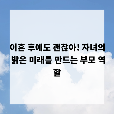 이혼 후에도 괜찮아! 자녀의 밝은 미래를 만드는 부모 역할
