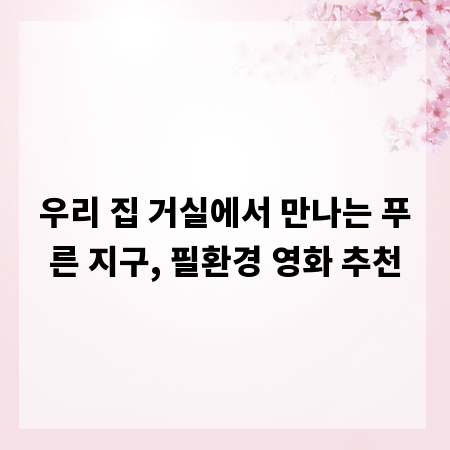 우리 집 거실에서 만나는 푸른 지구, 필환경 영화 추천