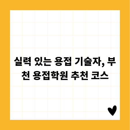 실력 있는 용접 기술자, 부천 용접학원 추천 코스
