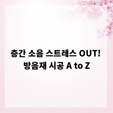 층간 소음 스트레스 OUT! 방음재 시공 A to Z