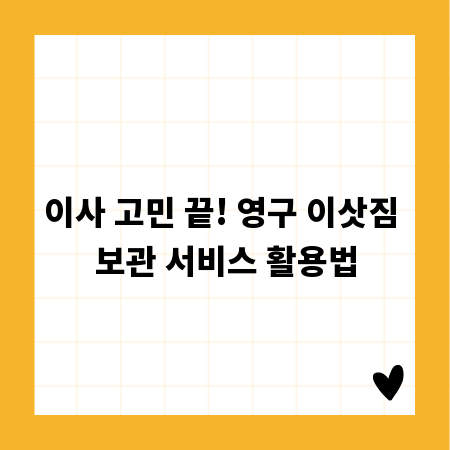 이사 고민 끝! 영구 이삿짐 보관 서비스 활용법