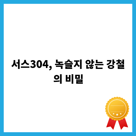 서스304, 녹슬지 않는 강철의 비밀