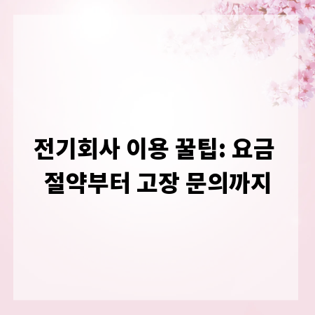 전기회사 이용 꿀팁: 요금 절약부터 고장 문의까지