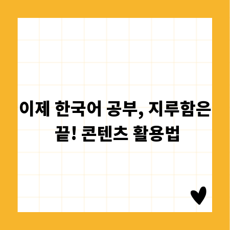 이제 한국어 공부, 지루함은 끝! 콘텐츠 활용법