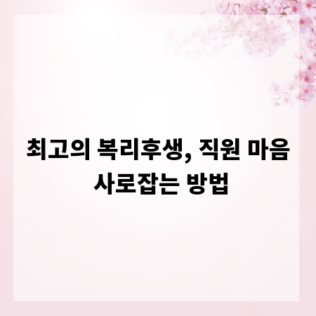 최고의 복리후생, 직원 마음 사로잡는 방법