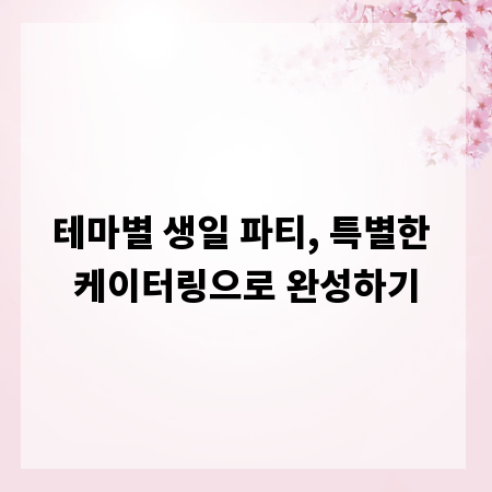 테마별 생일 파티, 특별한 케이터링으로 완성하기