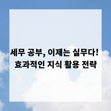 세무 공부, 이제는 실무다! 효과적인 지식 활용 전략