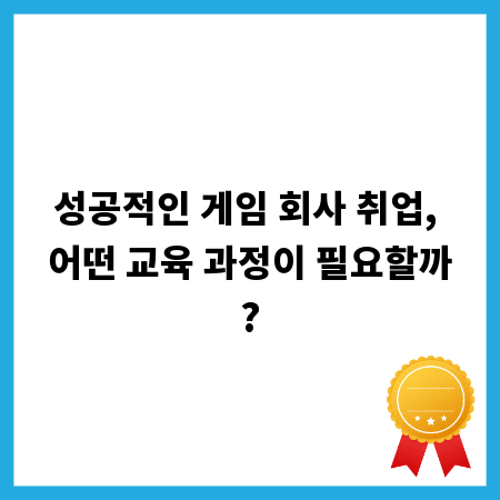 성공적인 게임 회사 취업, 어떤 교육 과정이 필요할까?