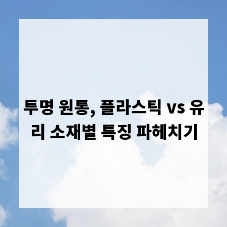 투명 원통, 플라스틱 vs 유리 소재별 특징 파헤치기