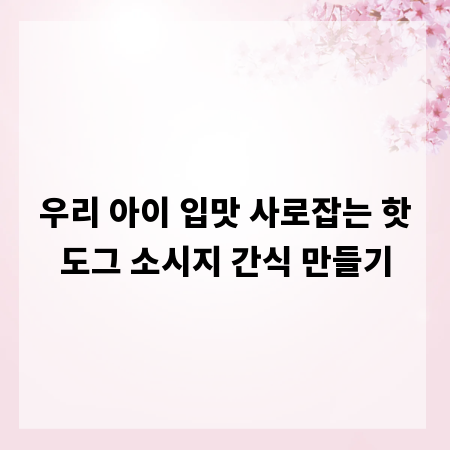 우리 아이 입맛 사로잡는 핫도그 소시지 간식 만들기