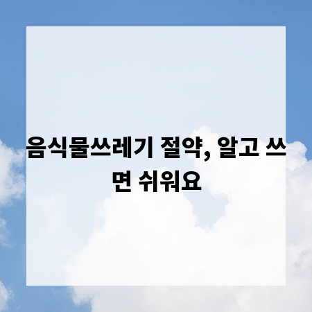 음식물쓰레기 절약, 알고 쓰면 쉬워요