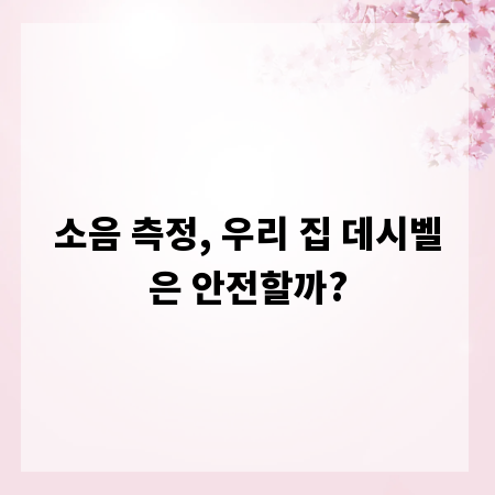 소음 측정, 우리 집 데시벨은 안전할까?