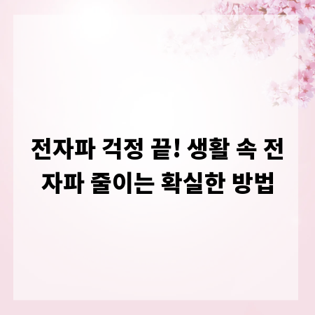 전자파 걱정 끝! 생활 속 전자파 줄이는 확실한 방법