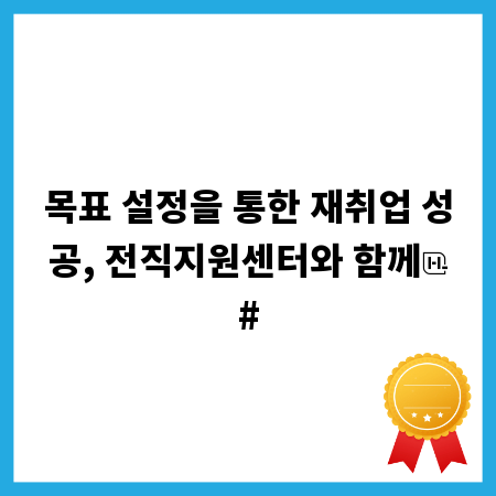 목표 설정을 통한 재취업 성공, 전직지원센터와 함께
#