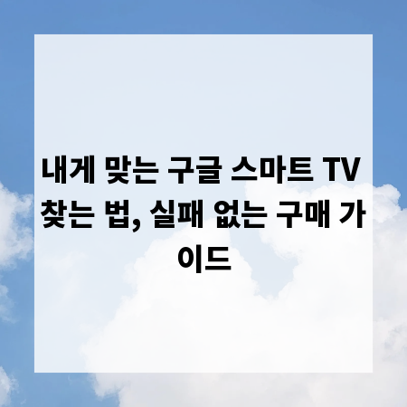 내게 맞는 구글 스마트 TV 찾는 법, 실패 없는 구매 가이드