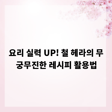 요리 실력 UP! 철 헤라의 무궁무진한 레시피 활용법