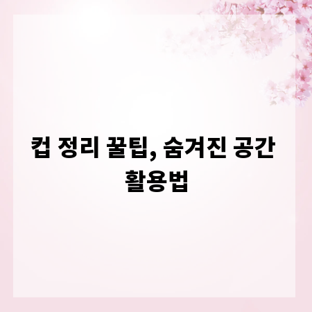 컵 정리 꿀팁, 숨겨진 공간 활용법