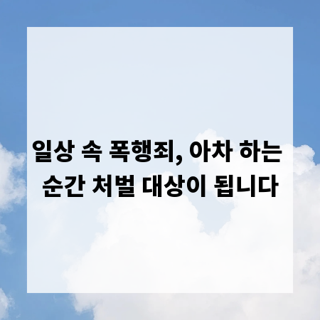 일상 속 폭행죄, 아차 하는 순간 처벌 대상이 됩니다