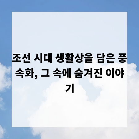 조선 시대 생활상을 담은 풍속화, 그 속에 숨겨진 이야기