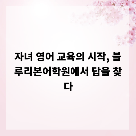 자녀 영어 교육의 시작, 블루리본어학원에서 답을 찾다