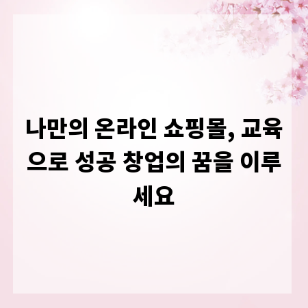 나만의 온라인 쇼핑몰, 교육으로 성공 창업의 꿈을 이루세요