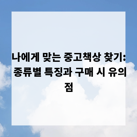 나에게 맞는 중고책상 찾기: 종류별 특징과 구매 시 유의점