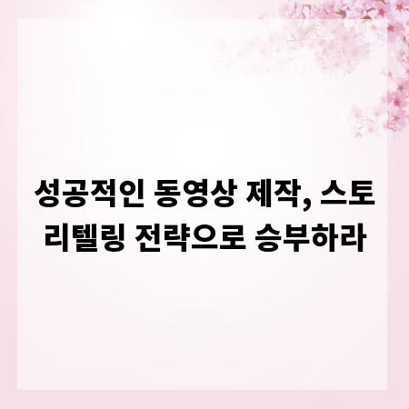 성공적인 동영상 제작, 스토리텔링 전략으로 승부하라