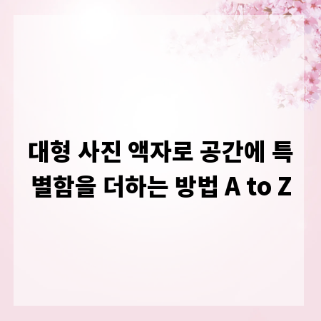 대형 사진 액자로 공간에 특별함을 더하는 방법 A to Z