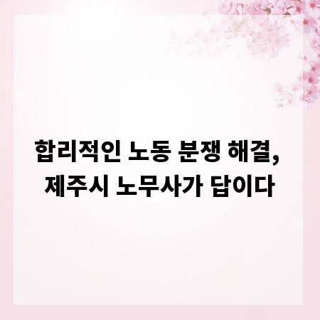 합리적인 노동 분쟁 해결, 제주시 노무사가 답이다