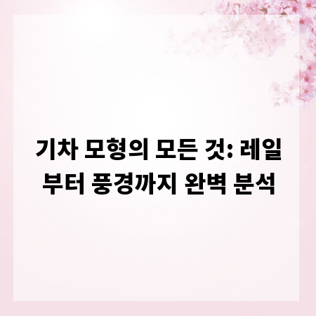 기차 모형의 모든 것: 레일부터 풍경까지 완벽 분석