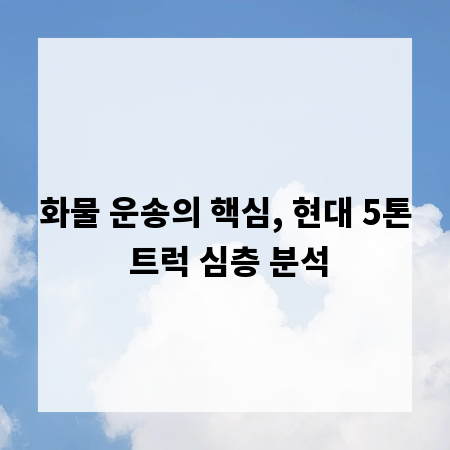 화물 운송의 핵심, 현대 5톤 트럭 심층 분석