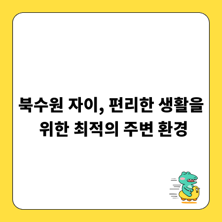 북수원 자이, 편리한 생활을 위한 최적의 주변 환경