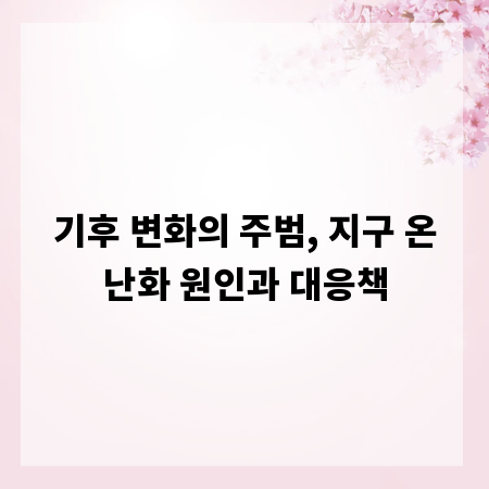 기후 변화의 주범, 지구 온난화 원인과 대응책