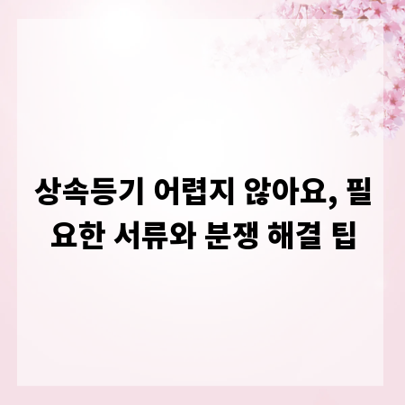 상속등기 어렵지 않아요, 필요한 서류와 분쟁 해결 팁