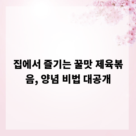 집에서 즐기는 꿀맛 제육볶음, 양념 비법 대공개