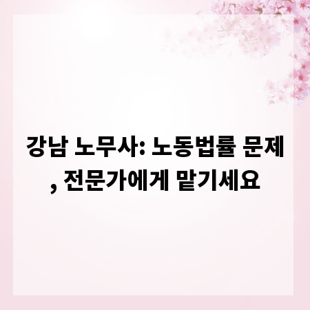 강남 노무사: 노동법률 문제, 전문가에게 맡기세요