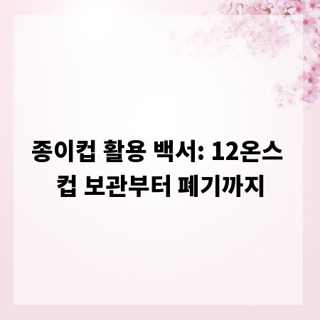종이컵 활용 백서: 12온스 컵 보관부터 폐기까지