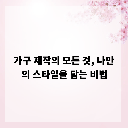 가구 제작의 모든 것, 나만의 스타일을 담는 비법