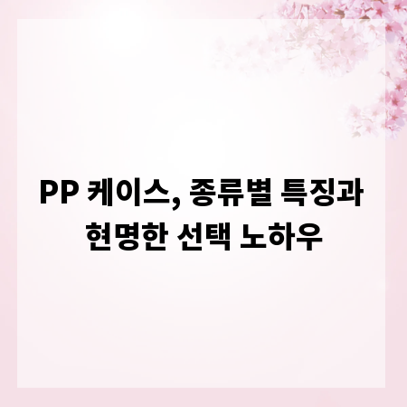 PP 케이스, 종류별 특징과 현명한 선택 노하우