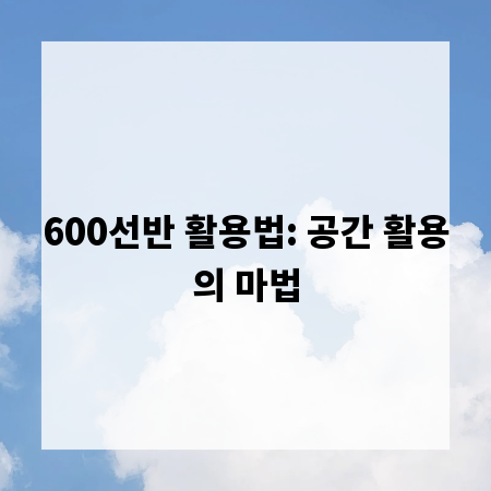 600선반 활용법: 공간 활용의 마법