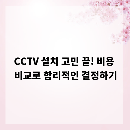 CCTV 설치 고민 끝! 비용 비교로 합리적인 결정하기