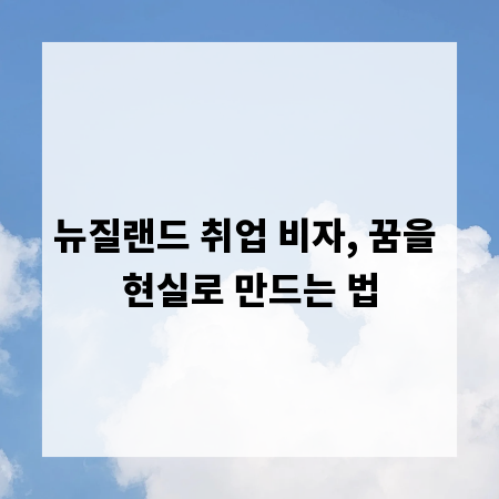 뉴질랜드 취업 비자, 꿈을 현실로 만드는 법