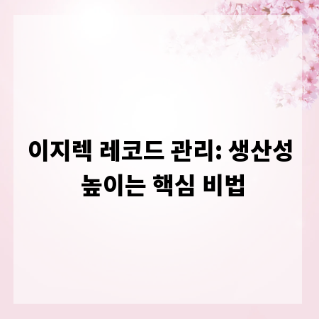이지렉 레코드 관리: 생산성 높이는 핵심 비법