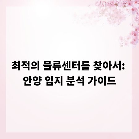 최적의 물류센터를 찾아서: 안양 입지 분석 가이드