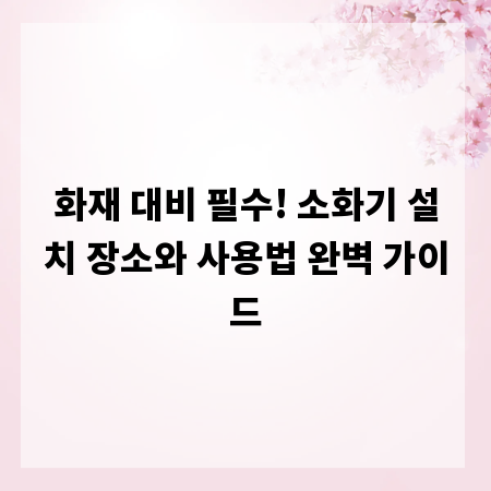 화재 대비 필수! 소화기 설치 장소와 사용법 완벽 가이드