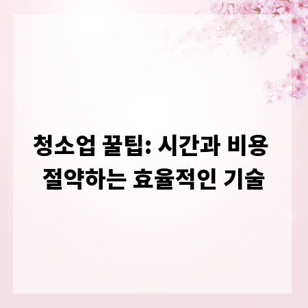 청소업 꿀팁: 시간과 비용 절약하는 효율적인 기술