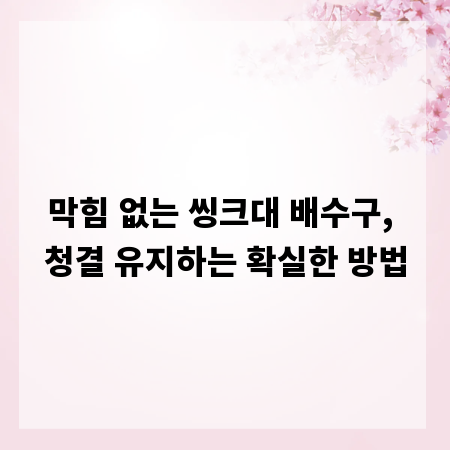 막힘 없는 씽크대 배수구, 청결 유지하는 확실한 방법