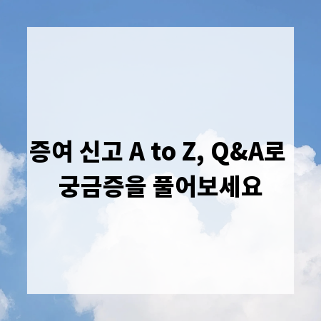 증여 신고 A to Z, Q&A로 궁금증을 풀어보세요