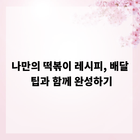 나만의 떡볶이 레시피, 배달 팁과 함께 완성하기