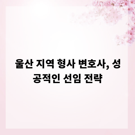 울산 지역 형사 변호사, 성공적인 선임 전략